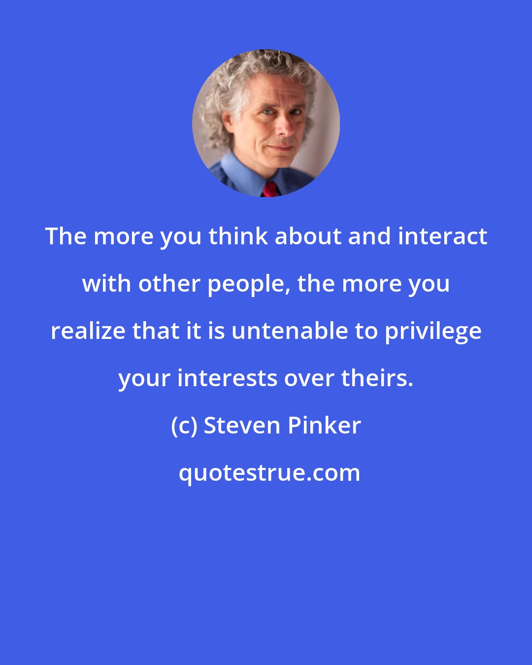 Steven Pinker: The more you think about and interact with other people, the more you realize that it is untenable to privilege your interests over theirs.