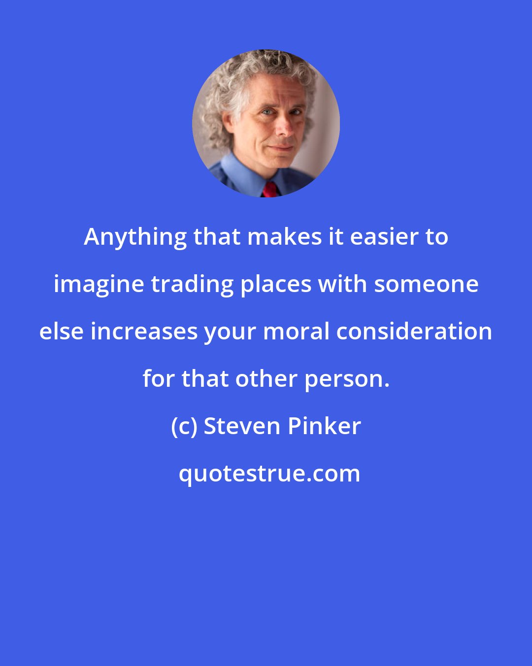 Steven Pinker: Anything that makes it easier to imagine trading places with someone else increases your moral consideration for that other person.