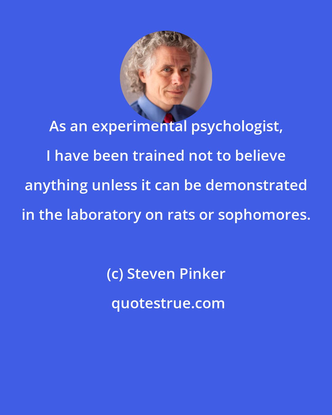 Steven Pinker: As an experimental psychologist, I have been trained not to believe anything unless it can be demonstrated in the laboratory on rats or sophomores.