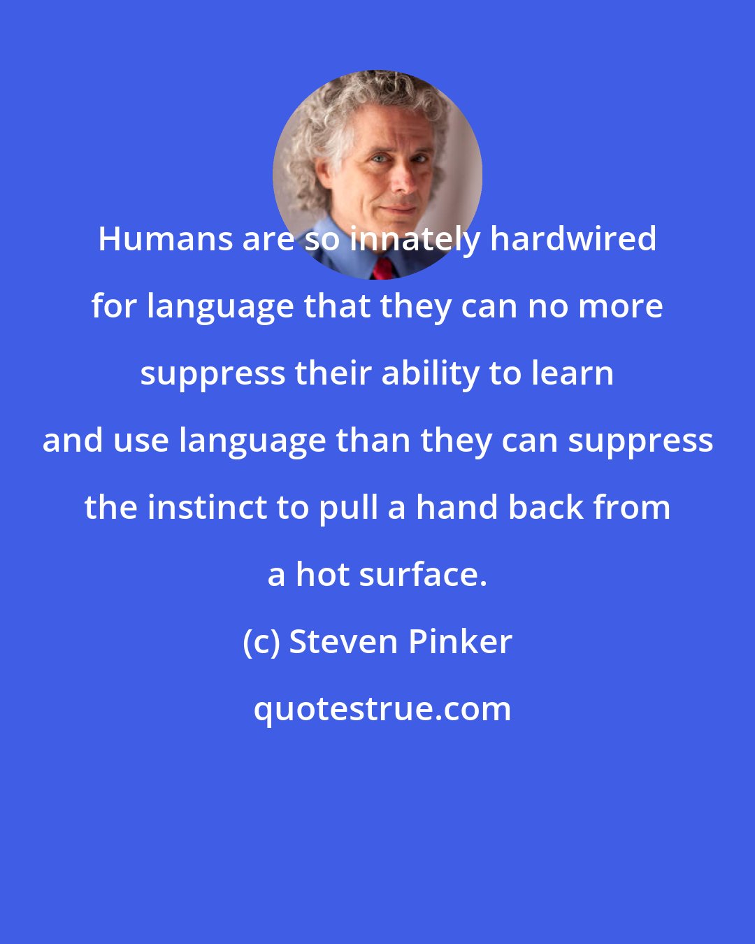 Steven Pinker: Humans are so innately hardwired for language that they can no more suppress their ability to learn and use language than they can suppress the instinct to pull a hand back from a hot surface.