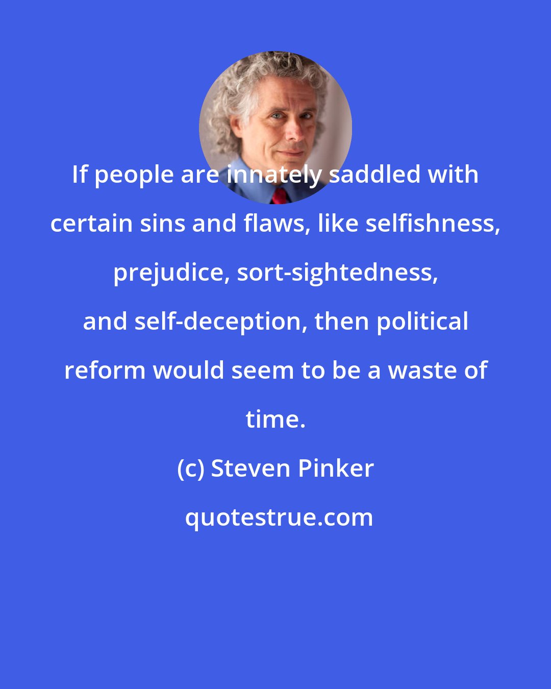 Steven Pinker: If people are innately saddled with certain sins and flaws, like selfishness, prejudice, sort-sightedness, and self-deception, then political reform would seem to be a waste of time.