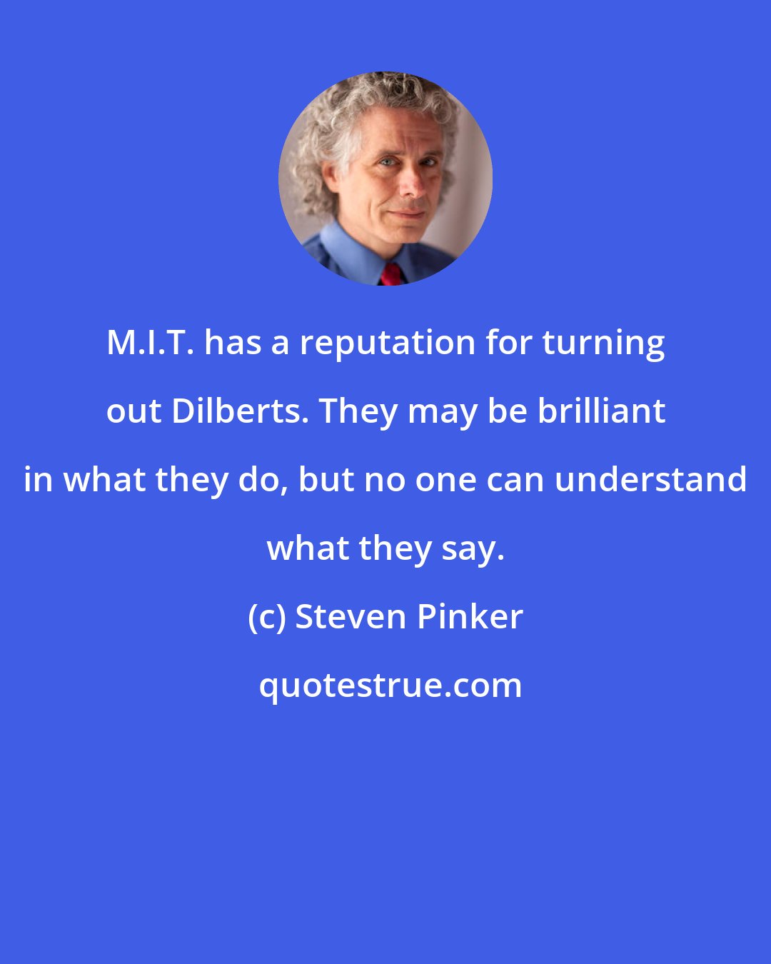 Steven Pinker: M.I.T. has a reputation for turning out Dilberts. They may be brilliant in what they do, but no one can understand what they say.