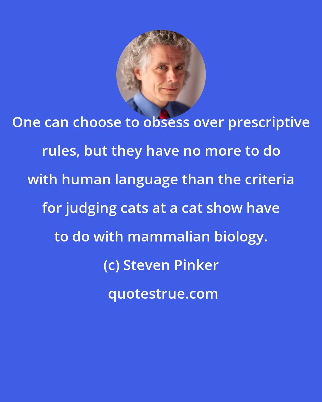 Steven Pinker: One can choose to obsess over prescriptive rules, but they have no more to do with human language than the criteria for judging cats at a cat show have to do with mammalian biology.