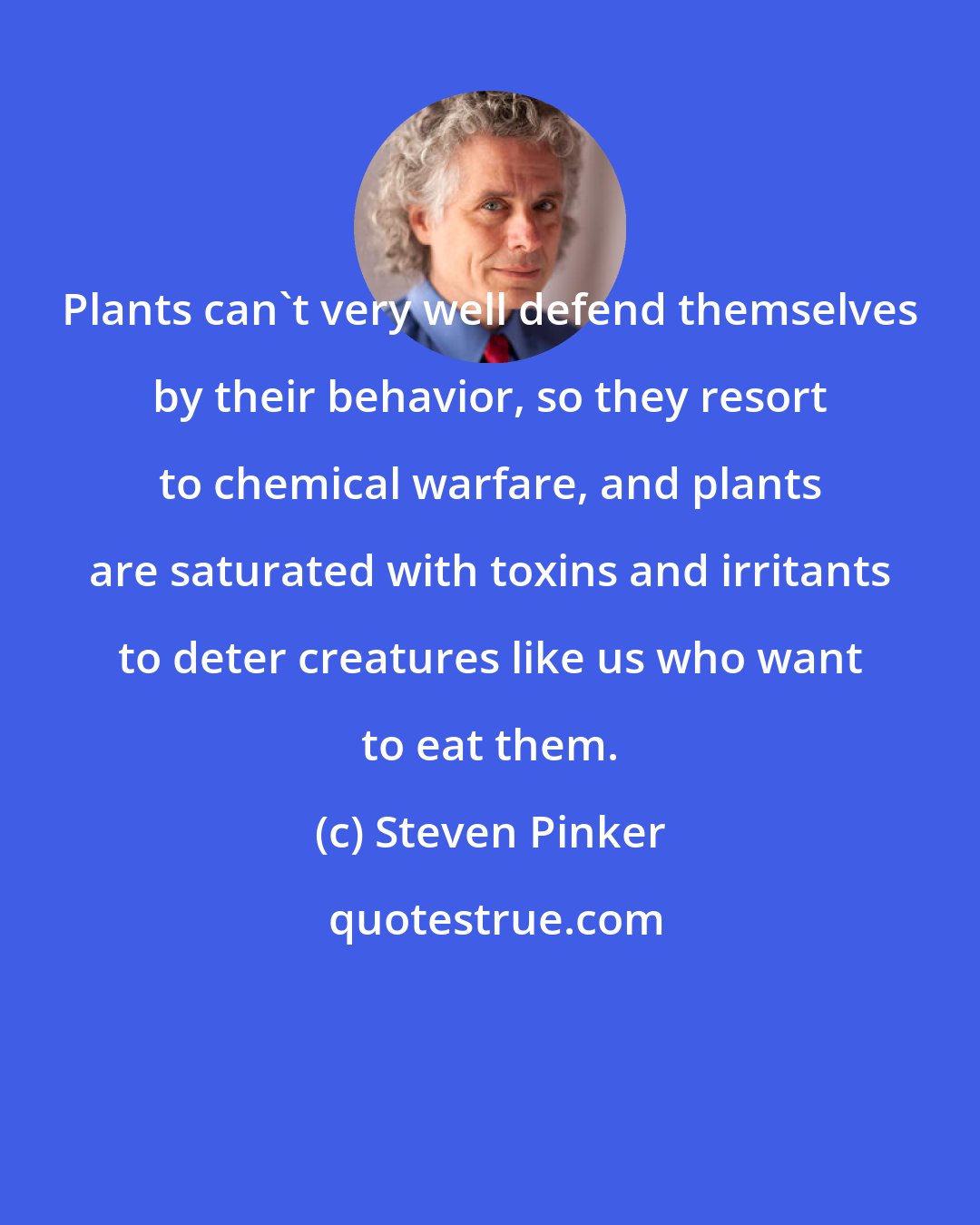 Steven Pinker: Plants can't very well defend themselves by their behavior, so they resort to chemical warfare, and plants are saturated with toxins and irritants to deter creatures like us who want to eat them.