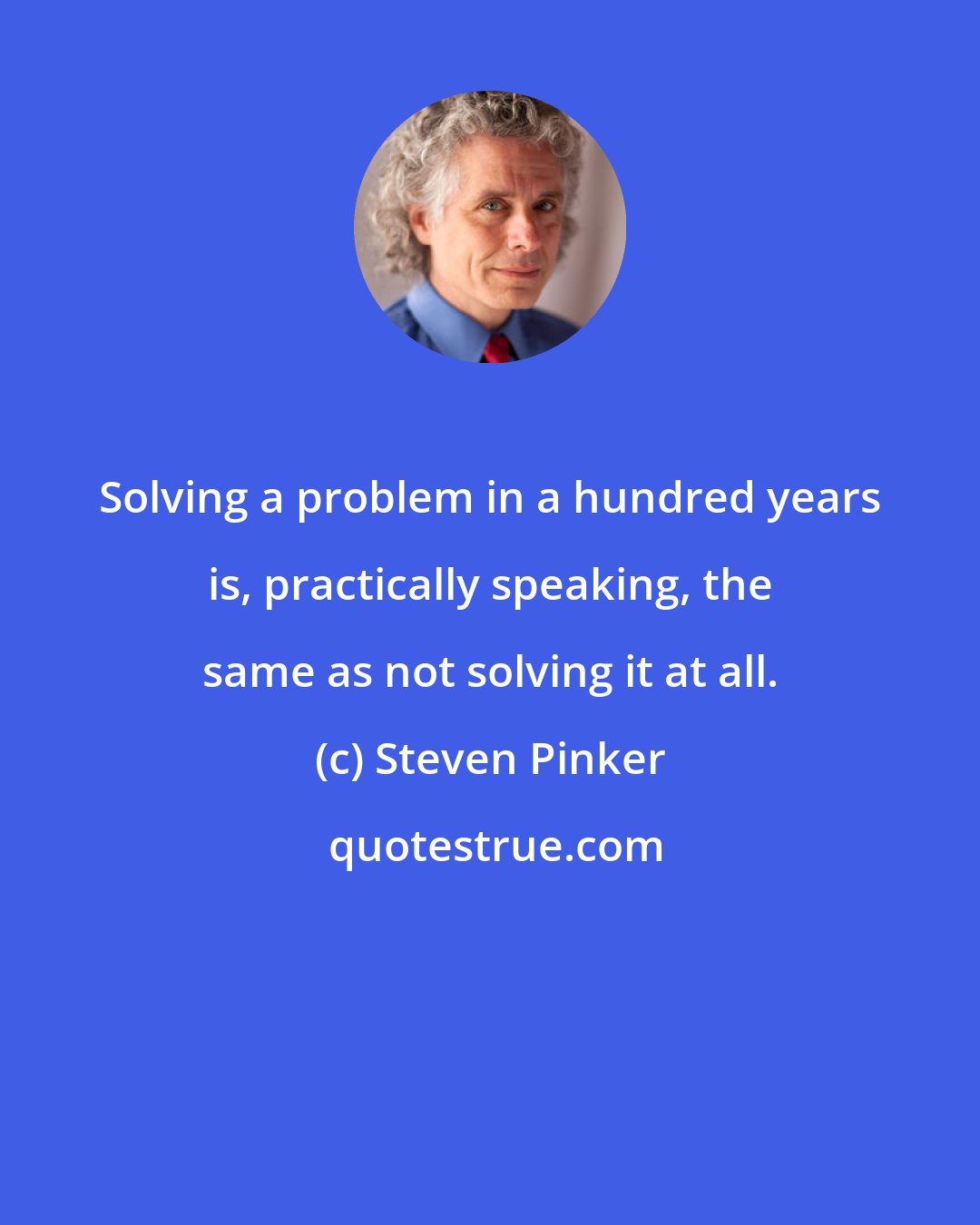 Steven Pinker: Solving a problem in a hundred years is, practically speaking, the same as not solving it at all.