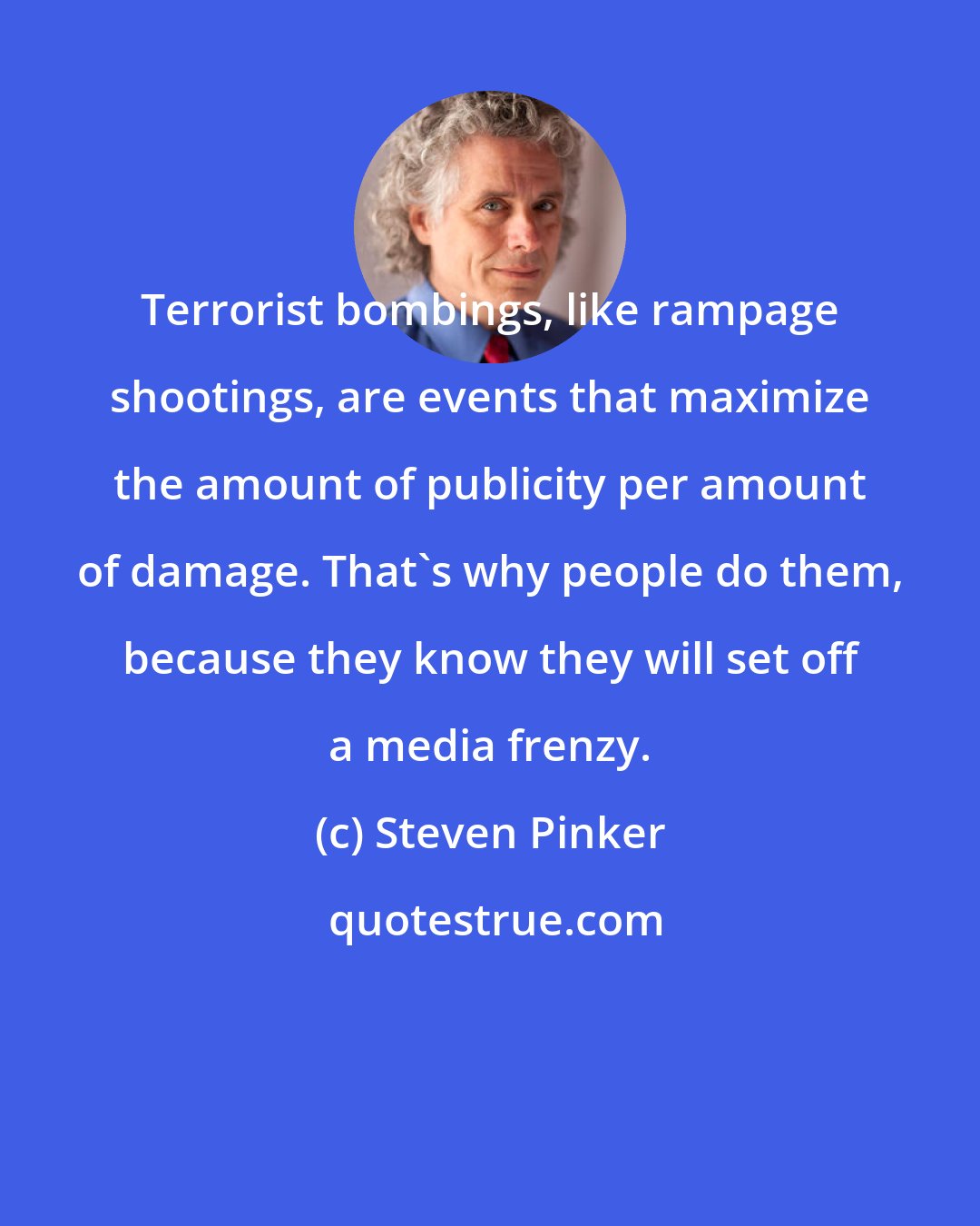 Steven Pinker: Terrorist bombings, like rampage shootings, are events that maximize the amount of publicity per amount of damage. That's why people do them, because they know they will set off a media frenzy.