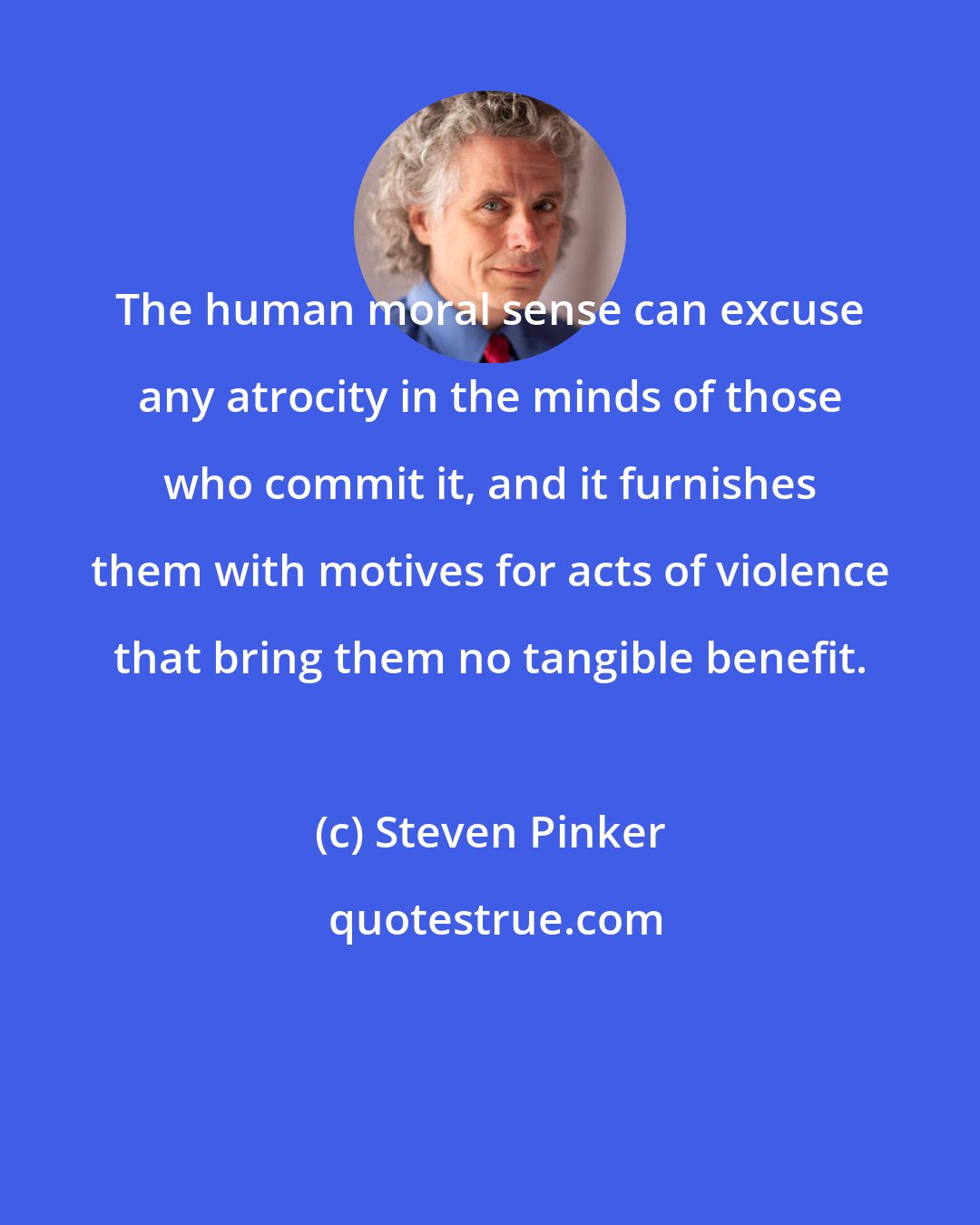 Steven Pinker: The human moral sense can excuse any atrocity in the minds of those who commit it, and it furnishes them with motives for acts of violence that bring them no tangible benefit.