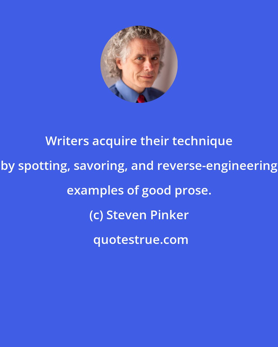 Steven Pinker: Writers acquire their technique by spotting, savoring, and reverse-engineering examples of good prose.