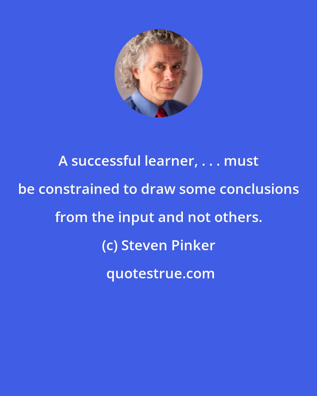 Steven Pinker: A successful learner, . . . must be constrained to draw some conclusions from the input and not others.