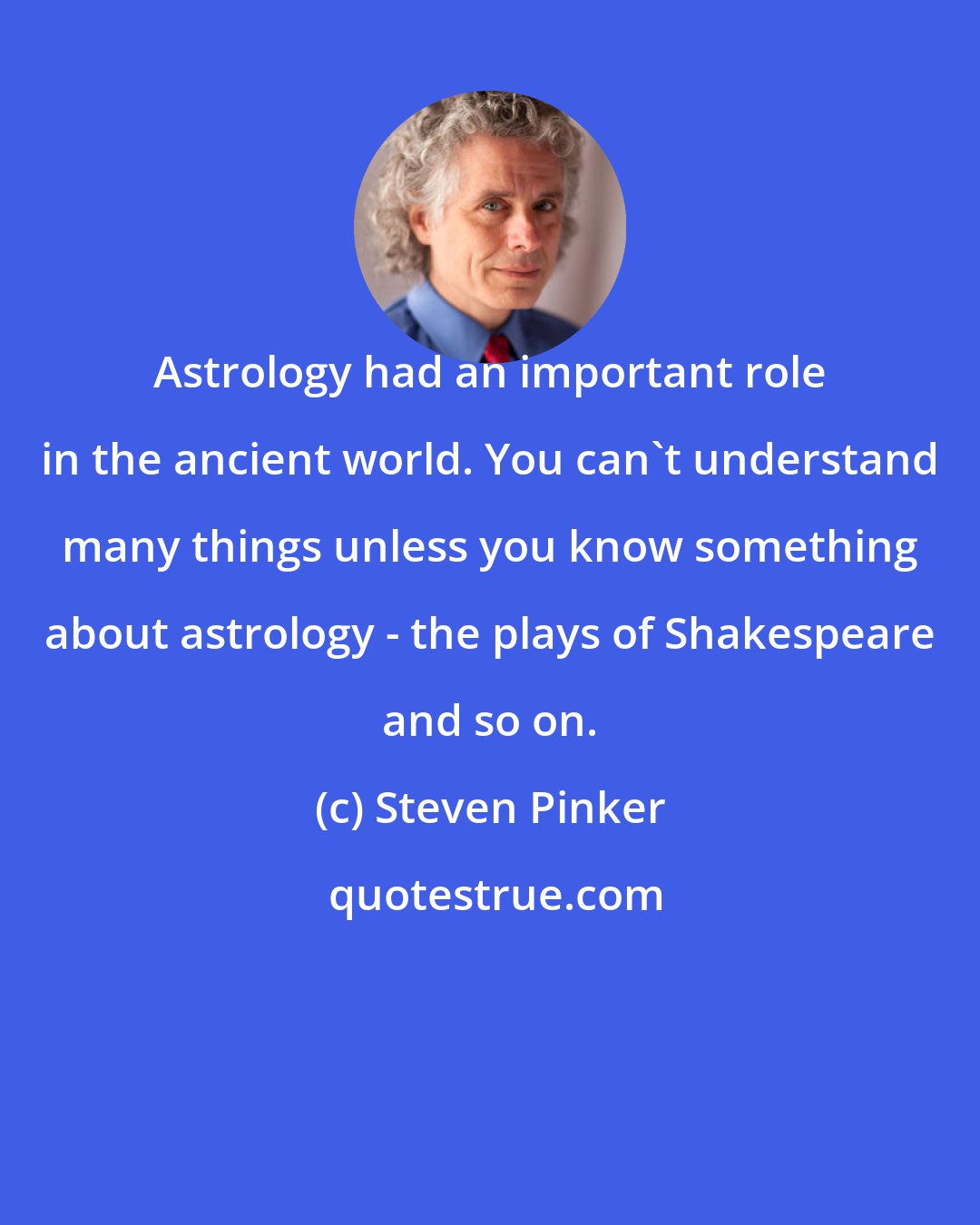 Steven Pinker: Astrology had an important role in the ancient world. You can't understand many things unless you know something about astrology - the plays of Shakespeare and so on.