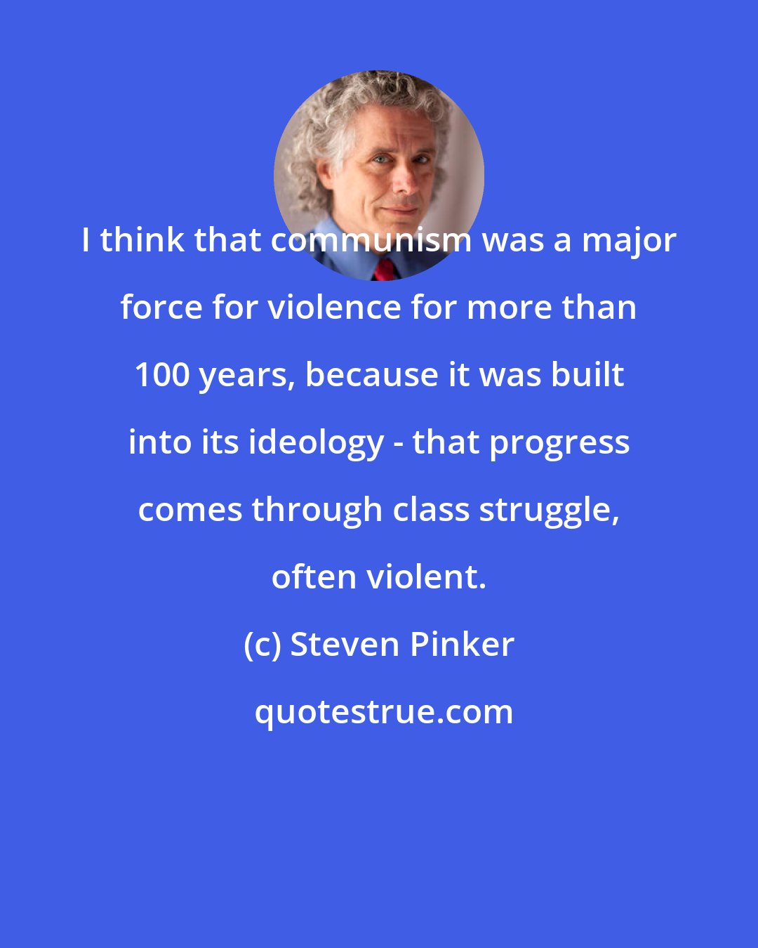 Steven Pinker: I think that communism was a major force for violence for more than 100 years, because it was built into its ideology - that progress comes through class struggle, often violent.