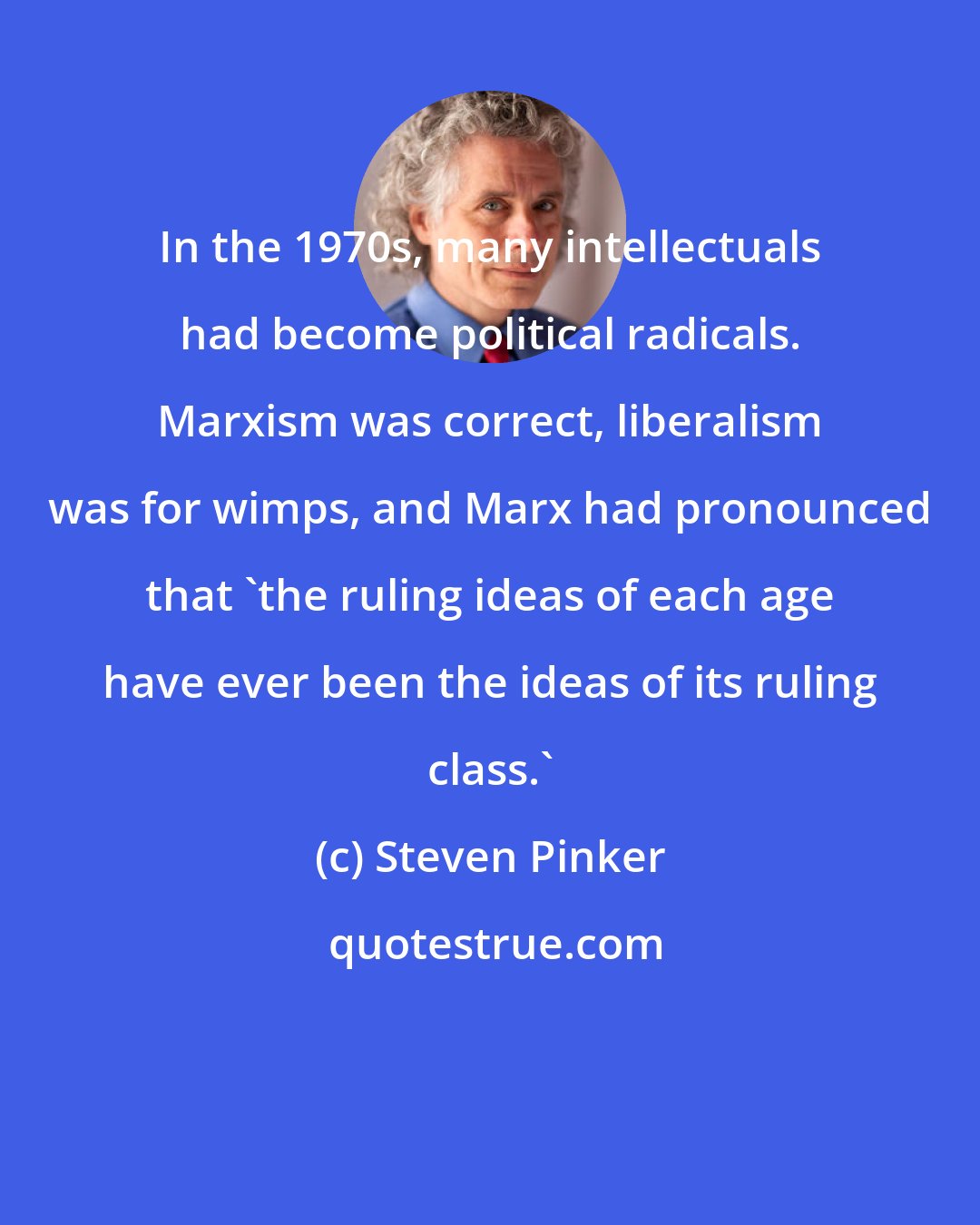 Steven Pinker: In the 1970s, many intellectuals had become political radicals. Marxism was correct, liberalism was for wimps, and Marx had pronounced that 'the ruling ideas of each age have ever been the ideas of its ruling class.'