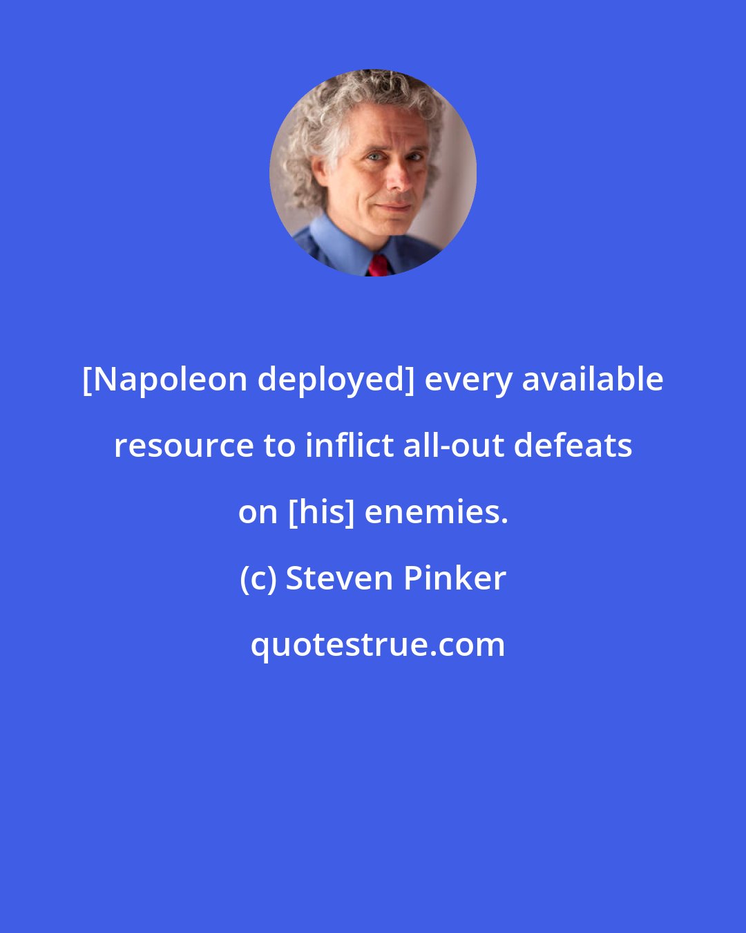 Steven Pinker: [Napoleon deployed] every available resource to inflict all-out defeats on [his] enemies.