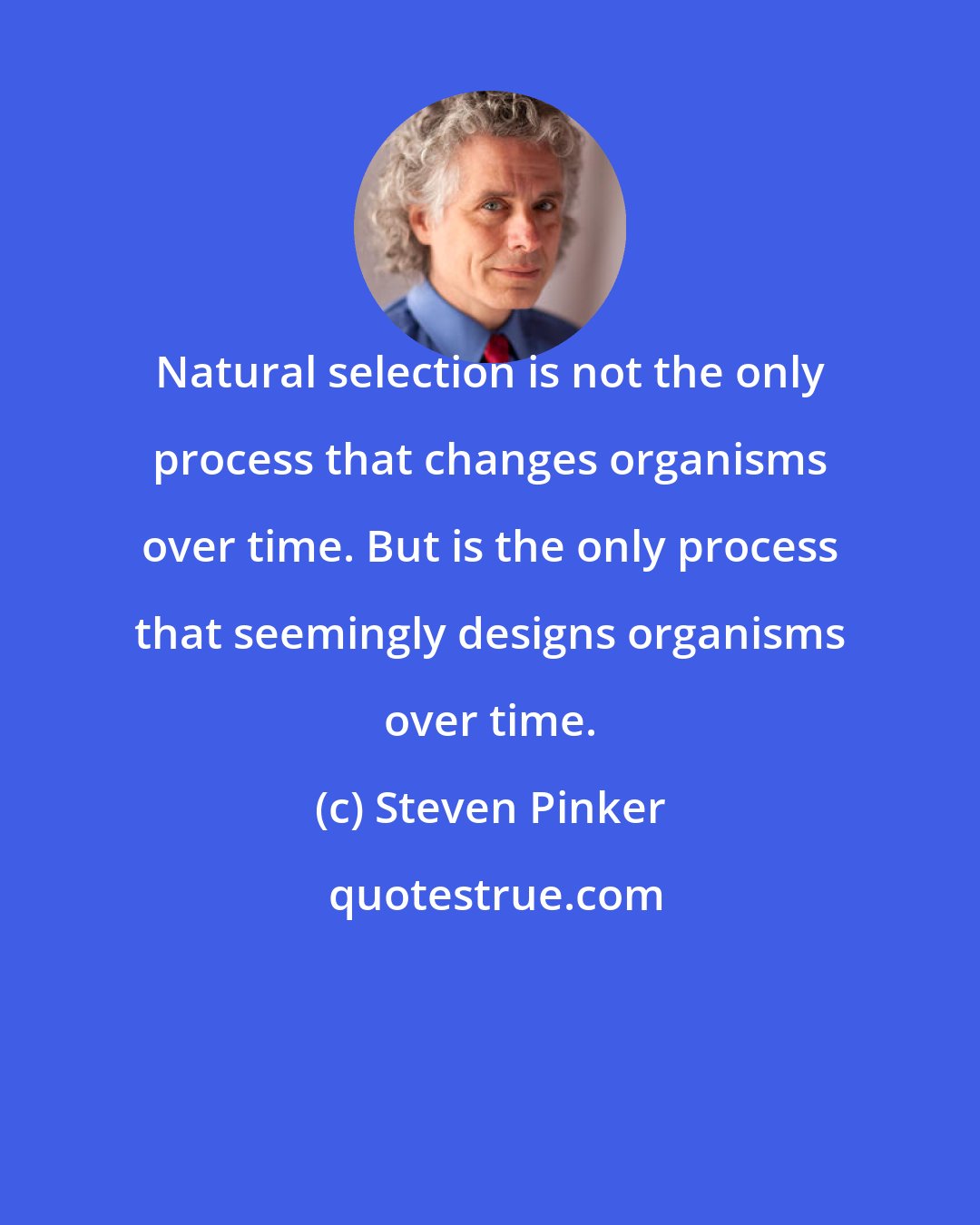 Steven Pinker: Natural selection is not the only process that changes organisms over time. But is the only process that seemingly designs organisms over time.