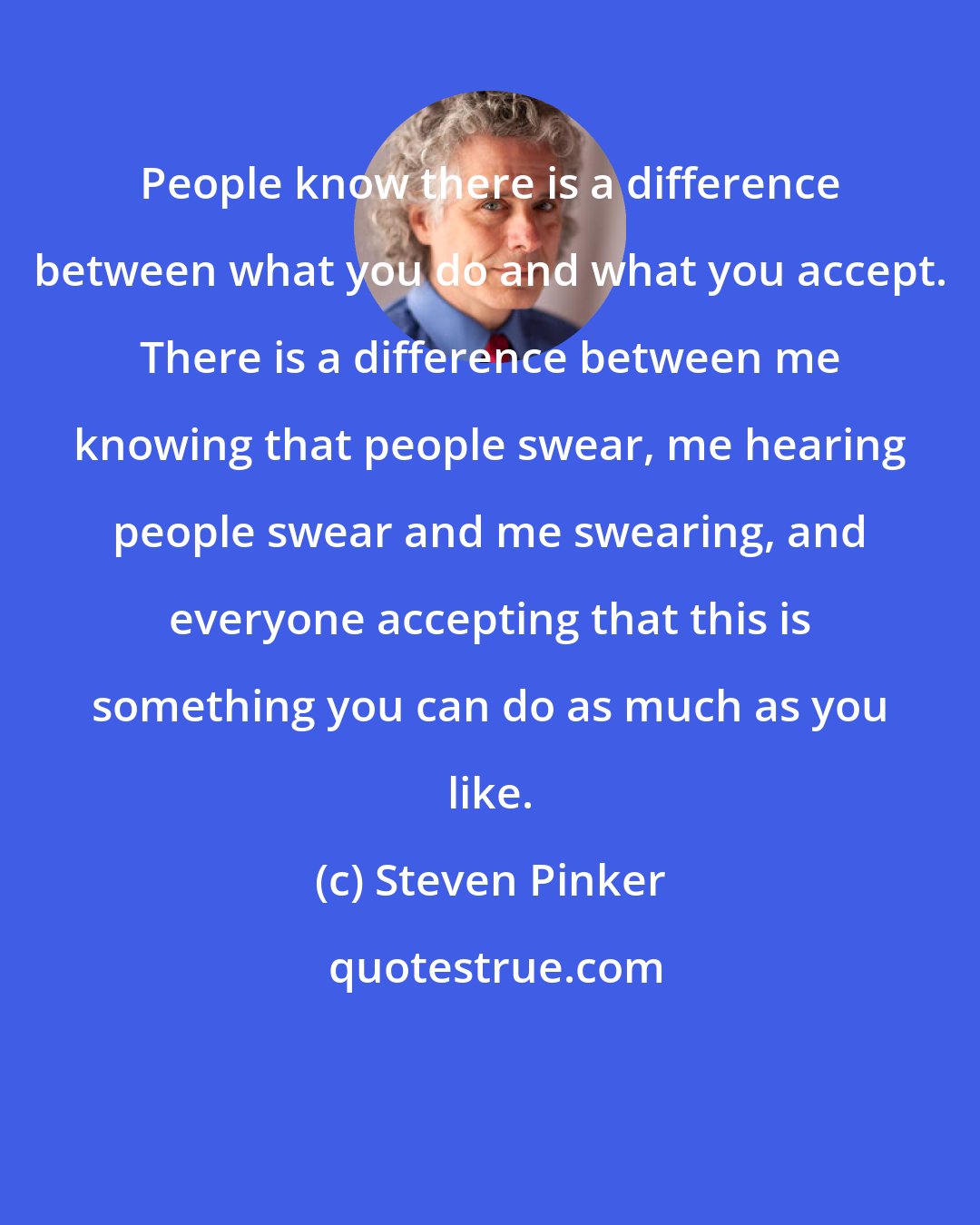 Steven Pinker: People know there is a difference between what you do and what you accept. There is a difference between me knowing that people swear, me hearing people swear and me swearing, and everyone accepting that this is something you can do as much as you like.