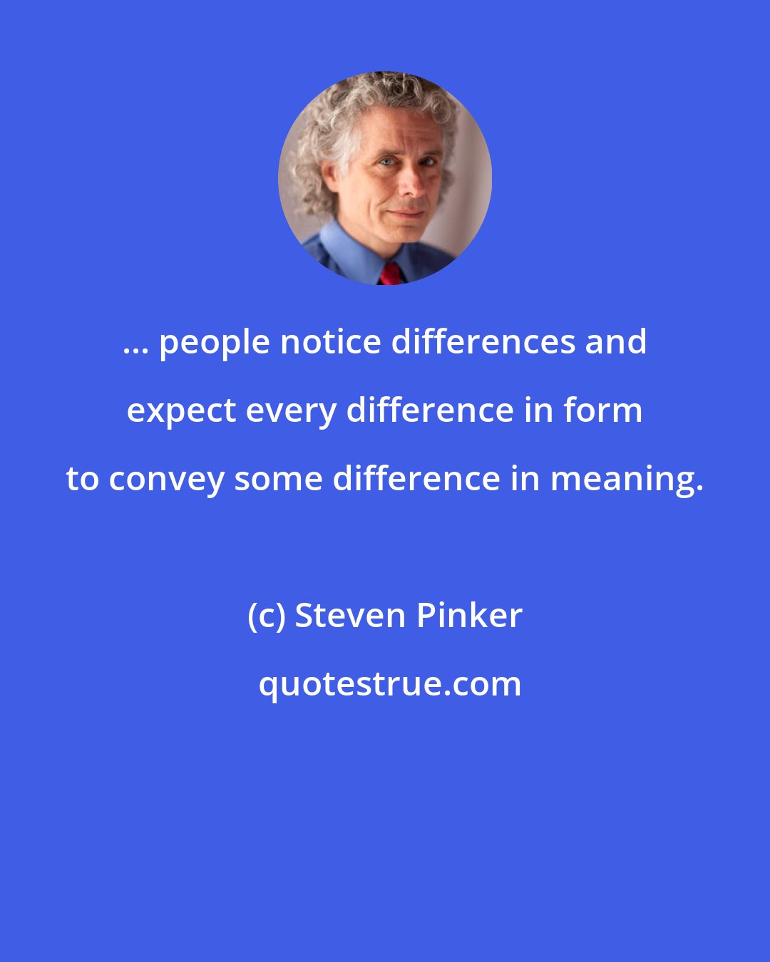 Steven Pinker: ... people notice differences and expect every difference in form to convey some difference in meaning.