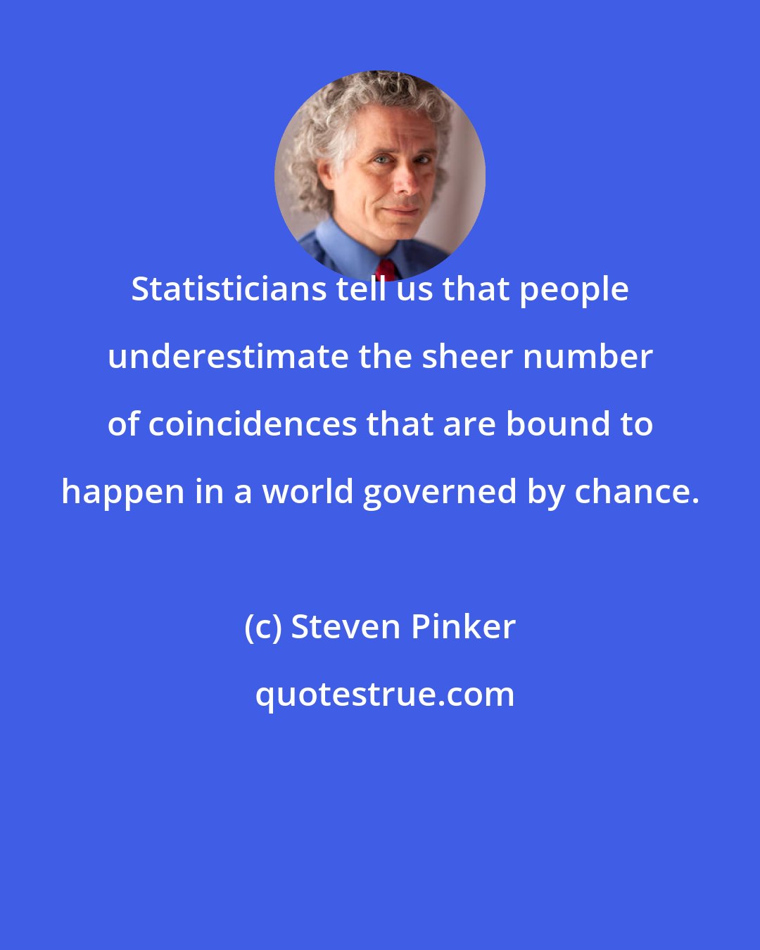 Steven Pinker: Statisticians tell us that people underestimate the sheer number of coincidences that are bound to happen in a world governed by chance.