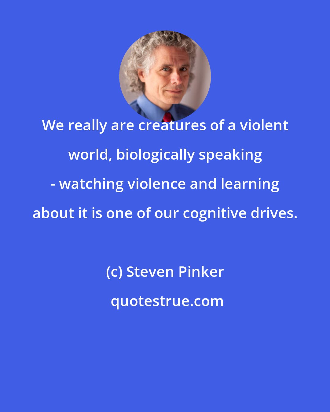 Steven Pinker: We really are creatures of a violent world, biologically speaking - watching violence and learning about it is one of our cognitive drives.