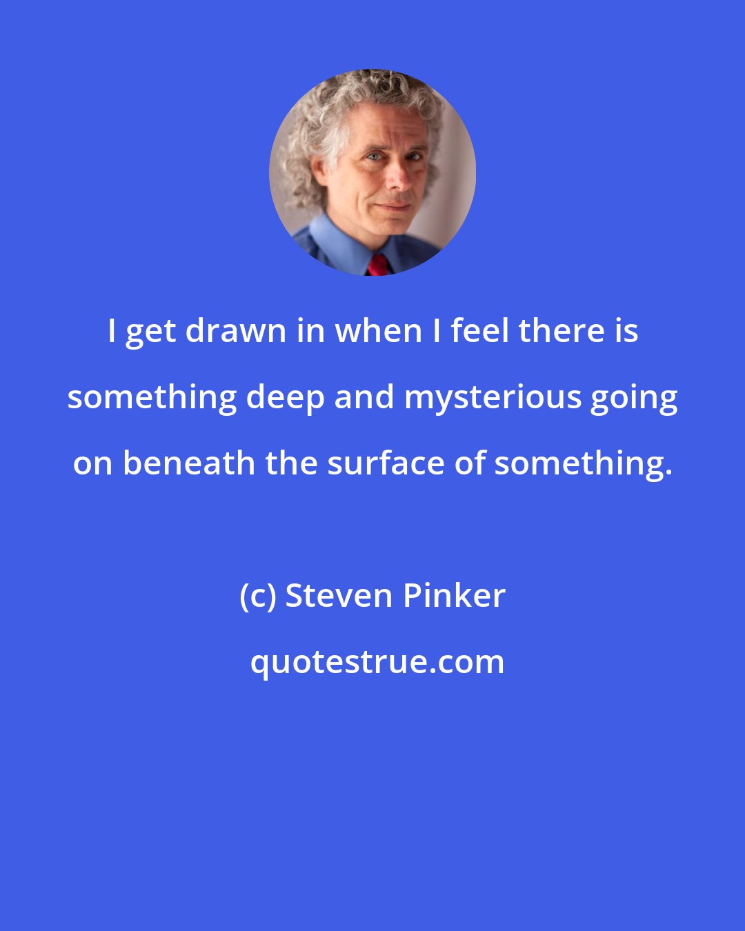 Steven Pinker: I get drawn in when I feel there is something deep and mysterious going on beneath the surface of something.