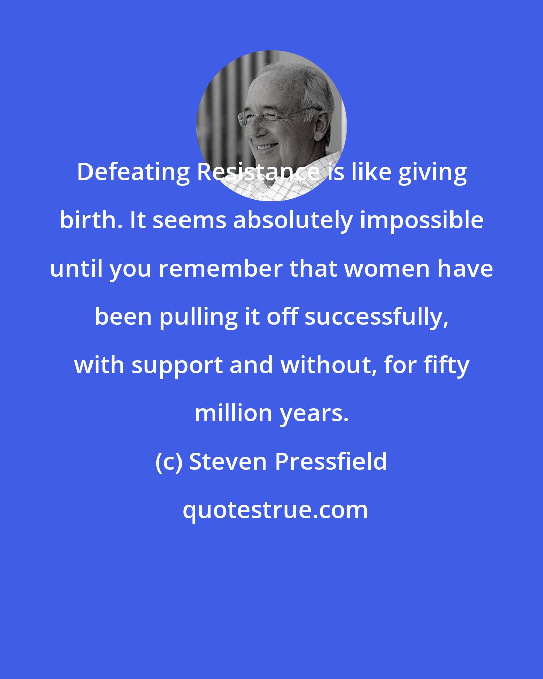 Steven Pressfield: Defeating Resistance is like giving birth. It seems absolutely impossible until you remember that women have been pulling it off successfully, with support and without, for fifty million years.
