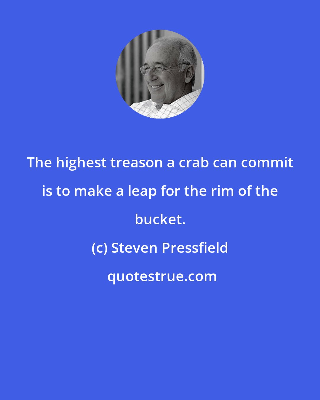 Steven Pressfield: The highest treason a crab can commit is to make a leap for the rim of the bucket.