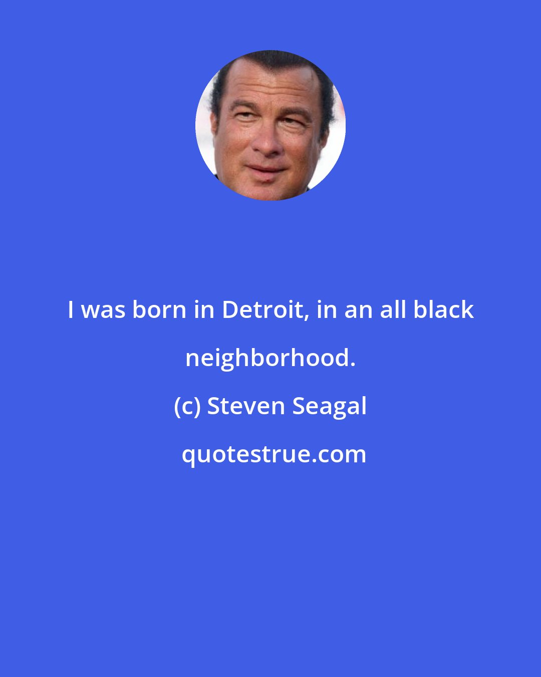 Steven Seagal: I was born in Detroit, in an all black neighborhood.