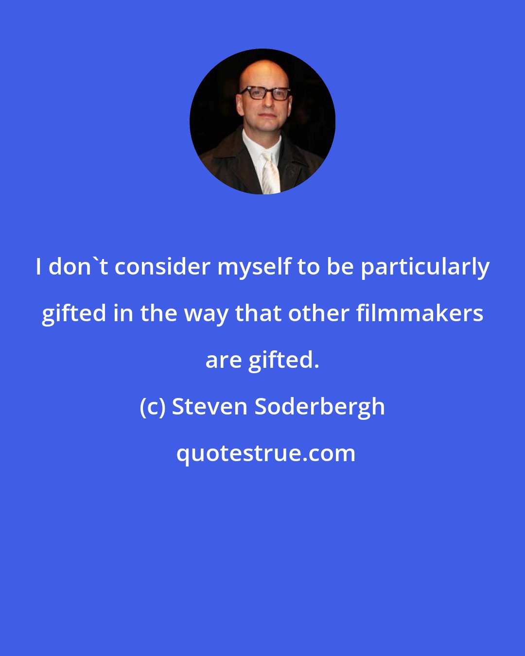 Steven Soderbergh: I don't consider myself to be particularly gifted in the way that other filmmakers are gifted.