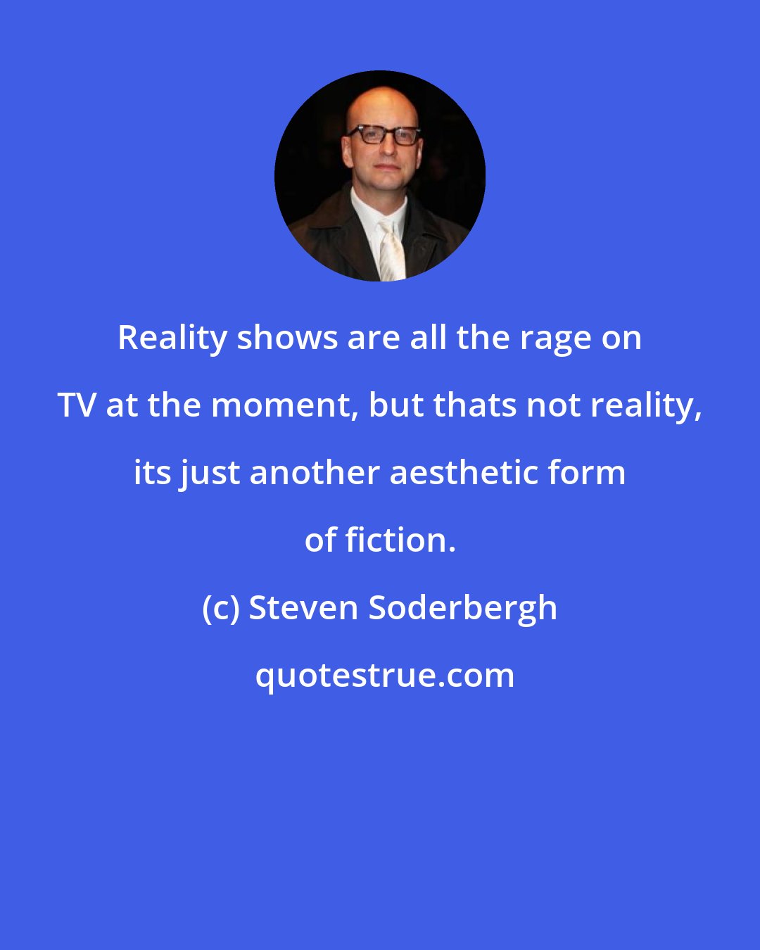 Steven Soderbergh: Reality shows are all the rage on TV at the moment, but thats not reality, its just another aesthetic form of fiction.