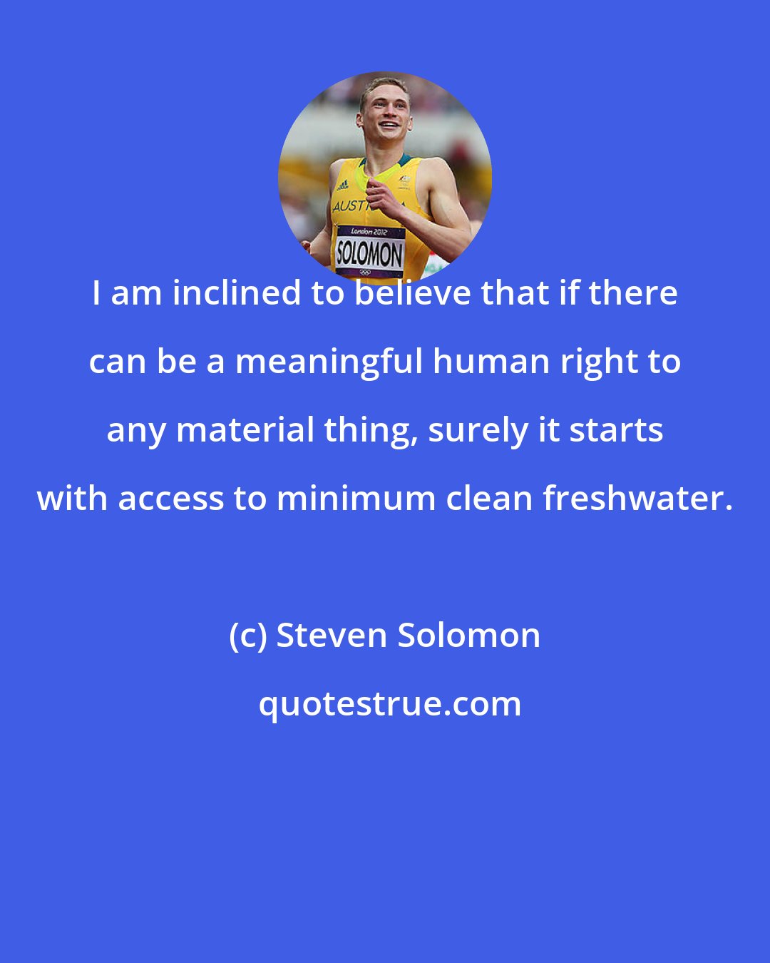 Steven Solomon: I am inclined to believe that if there can be a meaningful human right to any material thing, surely it starts with access to minimum clean freshwater.
