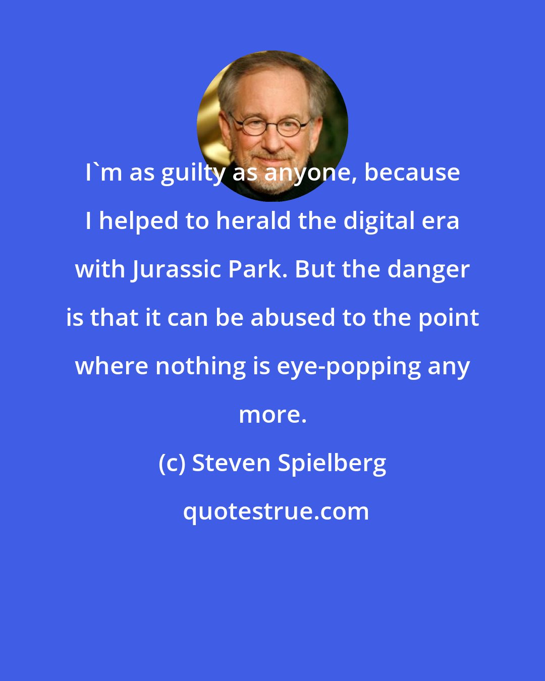 Steven Spielberg: I'm as guilty as anyone, because I helped to herald the digital era with Jurassic Park. But the danger is that it can be abused to the point where nothing is eye-popping any more.