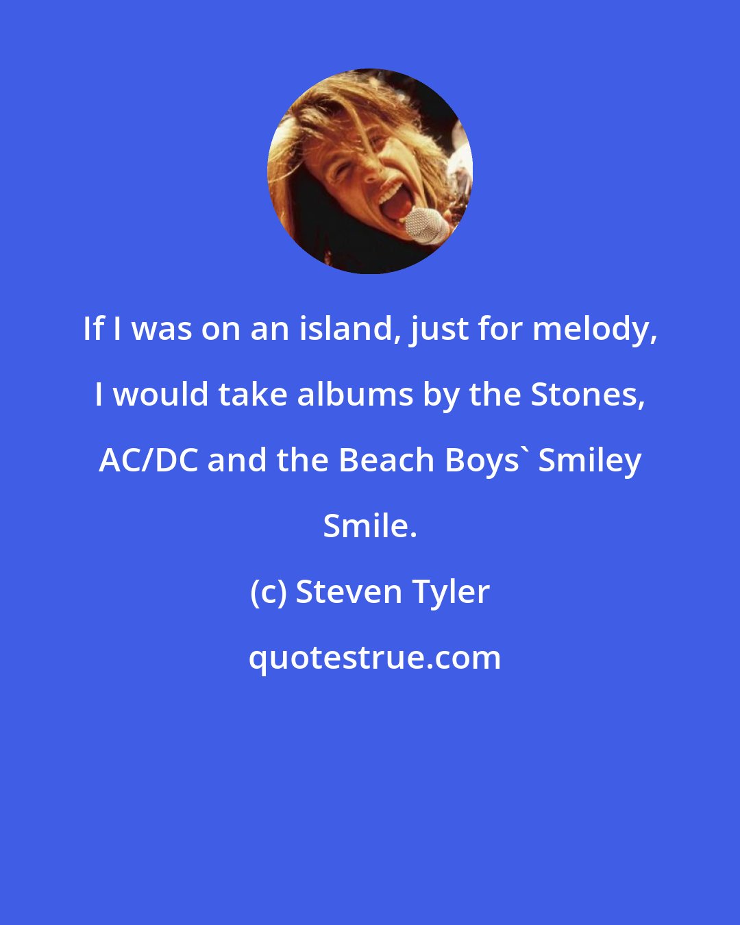 Steven Tyler: If I was on an island, just for melody, I would take albums by the Stones, AC/DC and the Beach Boys' Smiley Smile.
