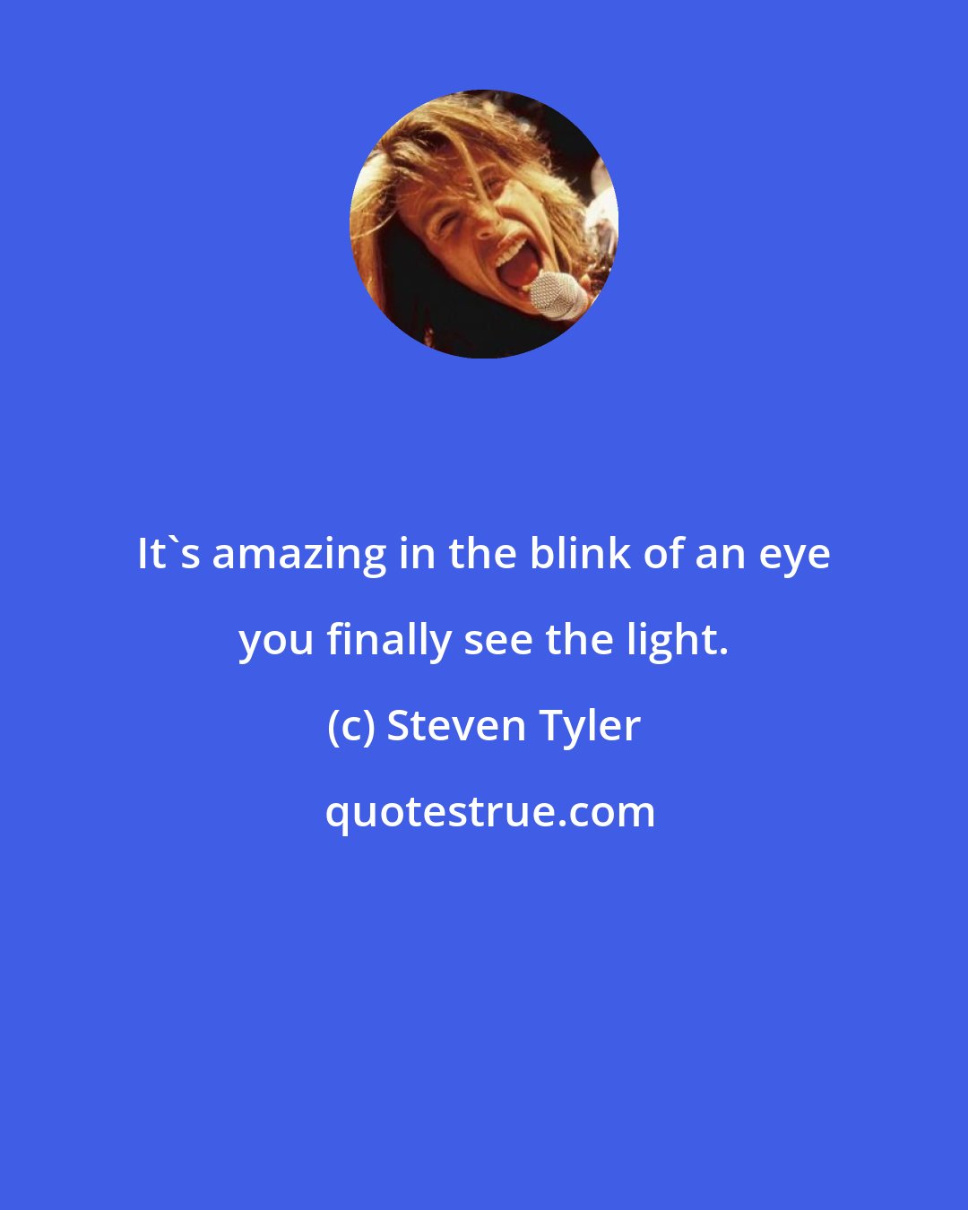 Steven Tyler: It's amazing in the blink of an eye you finally see the light.
