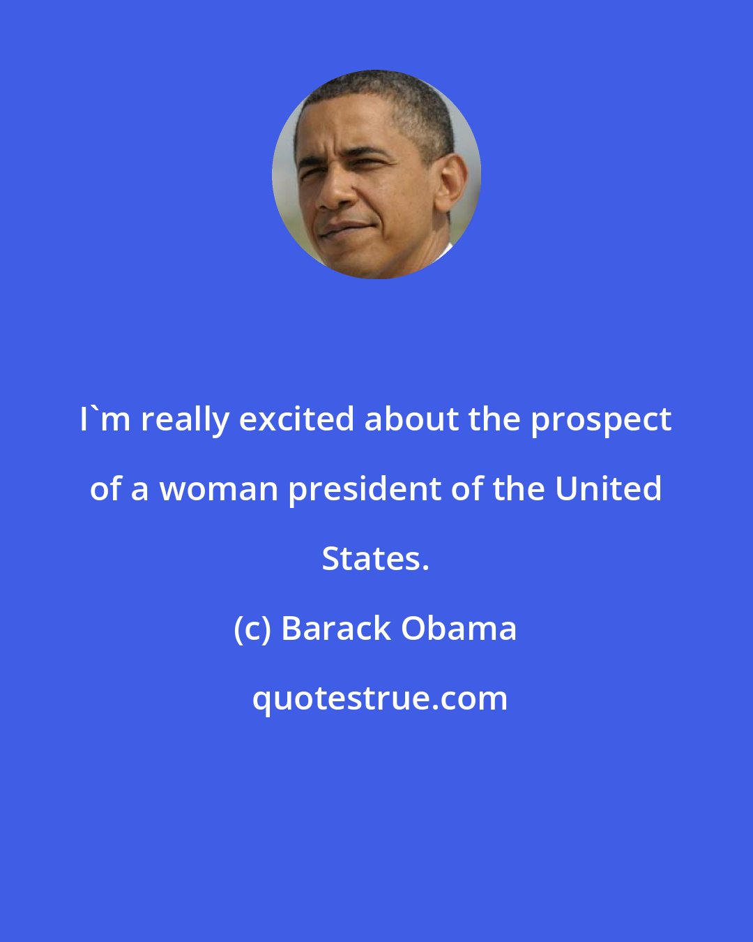 Barack Obama: I'm really excited about the prospect of a woman president of the United States.