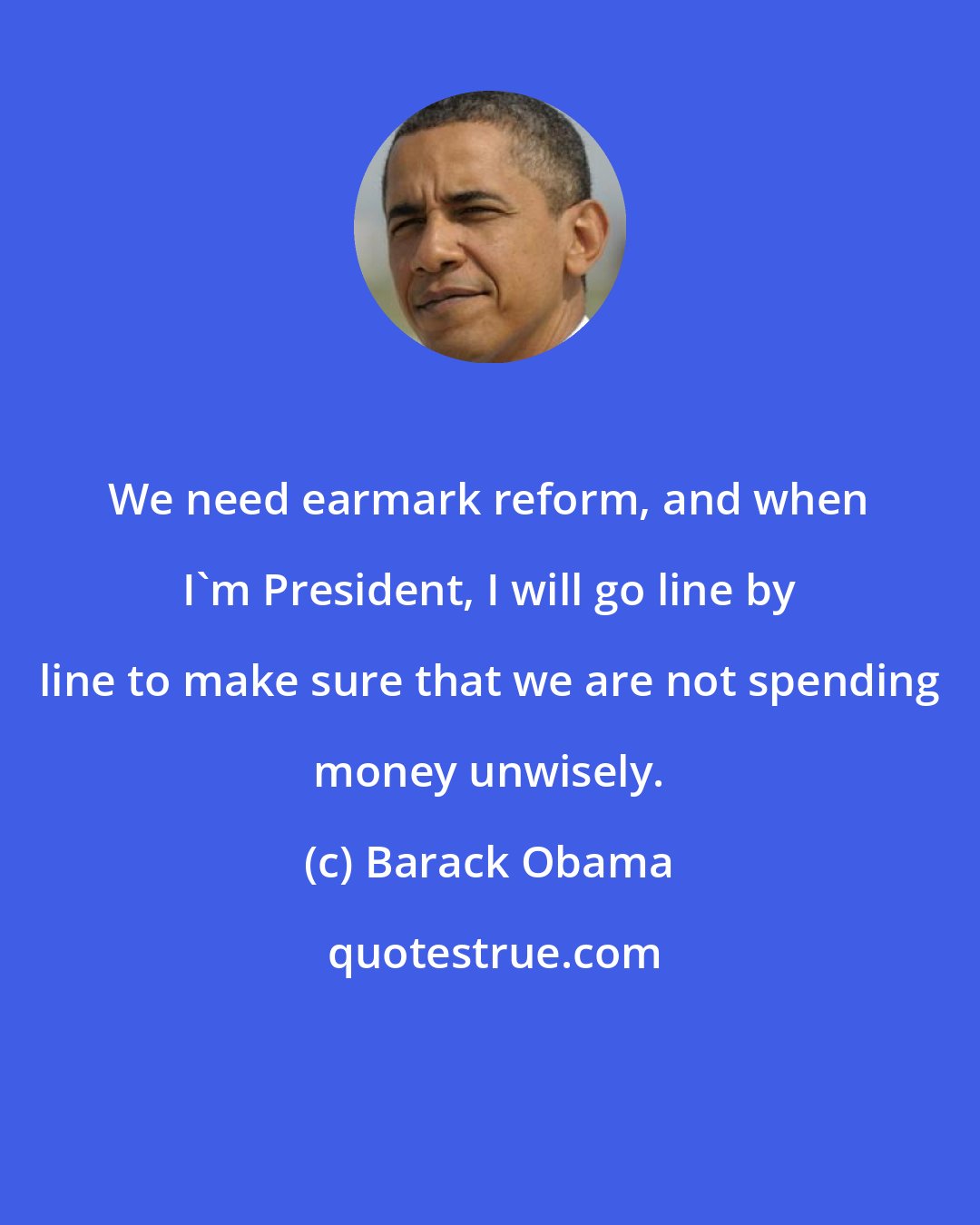 Barack Obama: We need earmark reform, and when I'm President, I will go line by line to make sure that we are not spending money unwisely.