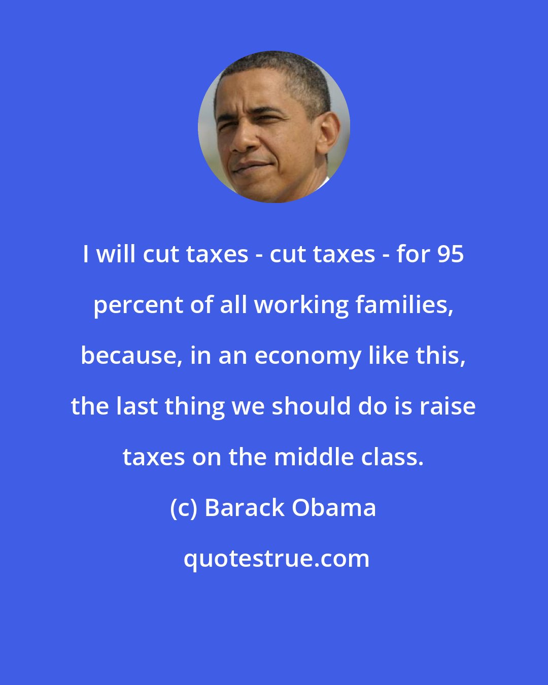 Barack Obama: I will cut taxes - cut taxes - for 95 percent of all working families, because, in an economy like this, the last thing we should do is raise taxes on the middle class.