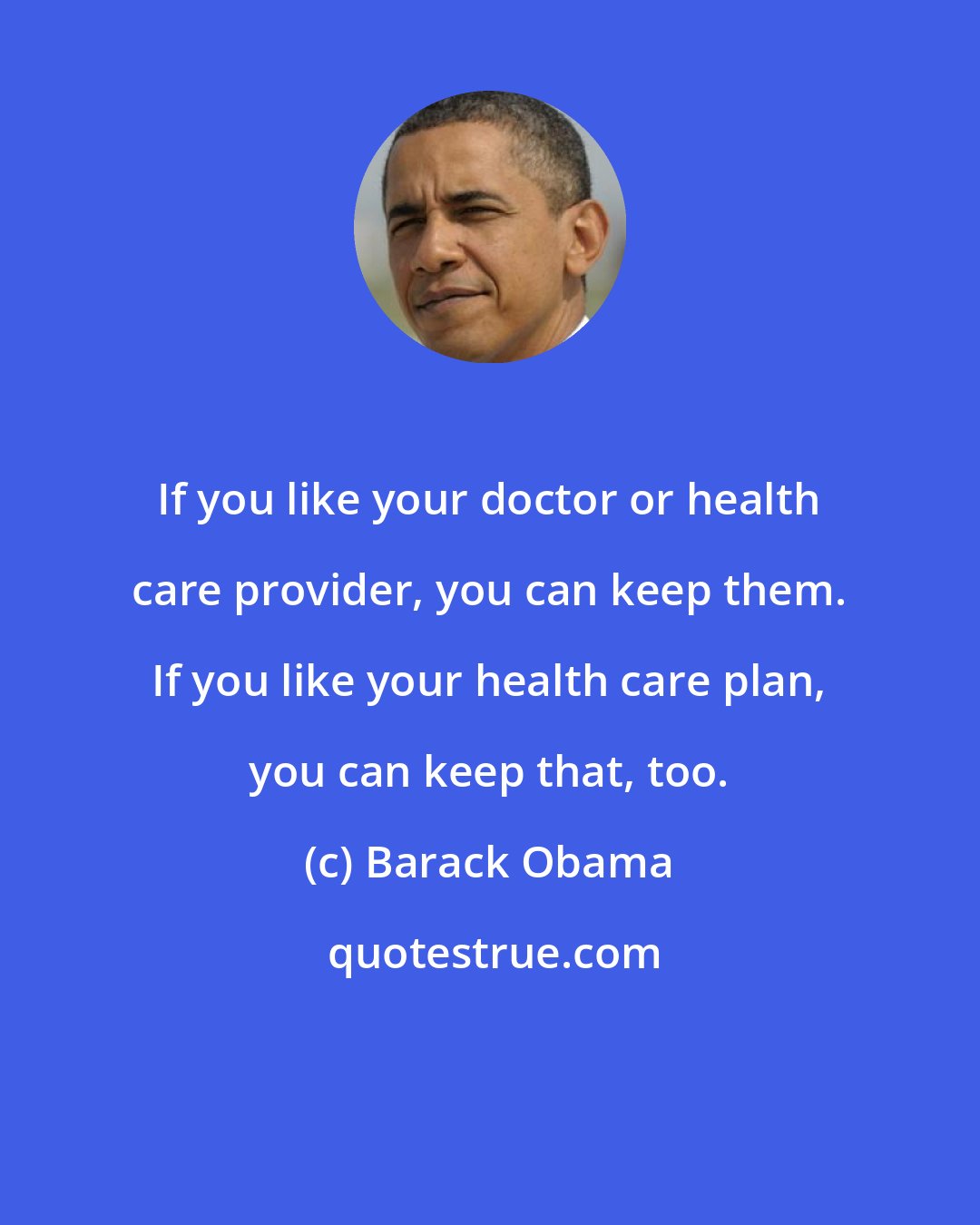 Barack Obama: If you like your doctor or health care provider, you can keep them. If you like your health care plan, you can keep that, too.