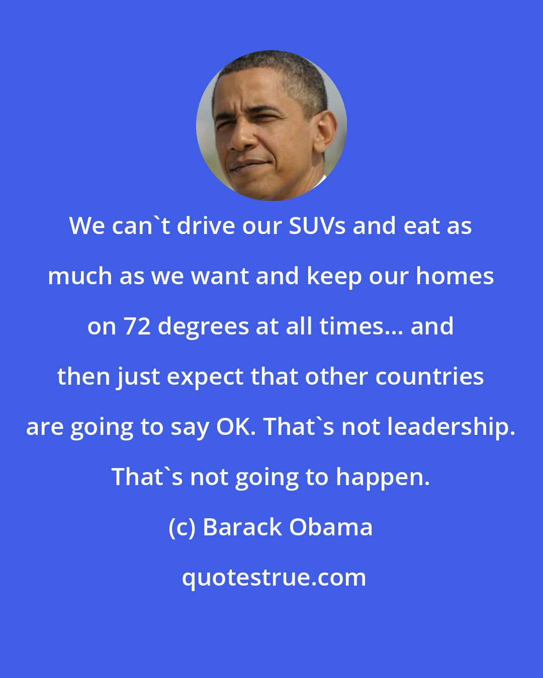 Barack Obama: We can't drive our SUVs and eat as much as we want and keep our homes on 72 degrees at all times... and then just expect that other countries are going to say OK. That's not leadership. That's not going to happen.
