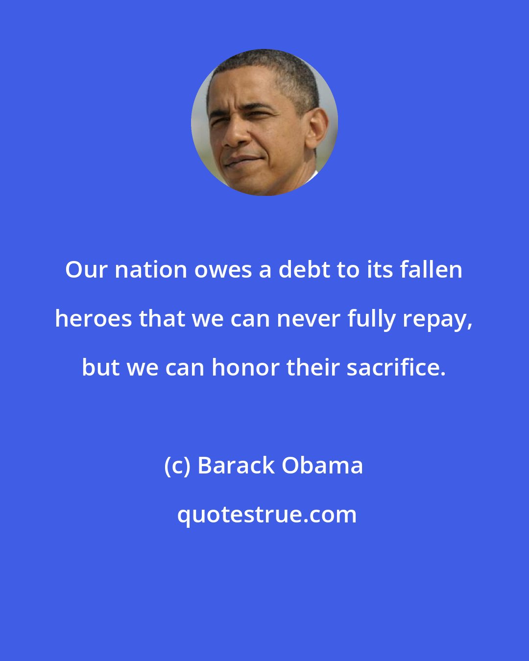 Barack Obama: Our nation owes a debt to its fallen heroes that we can never fully repay, but we can honor their sacrifice.