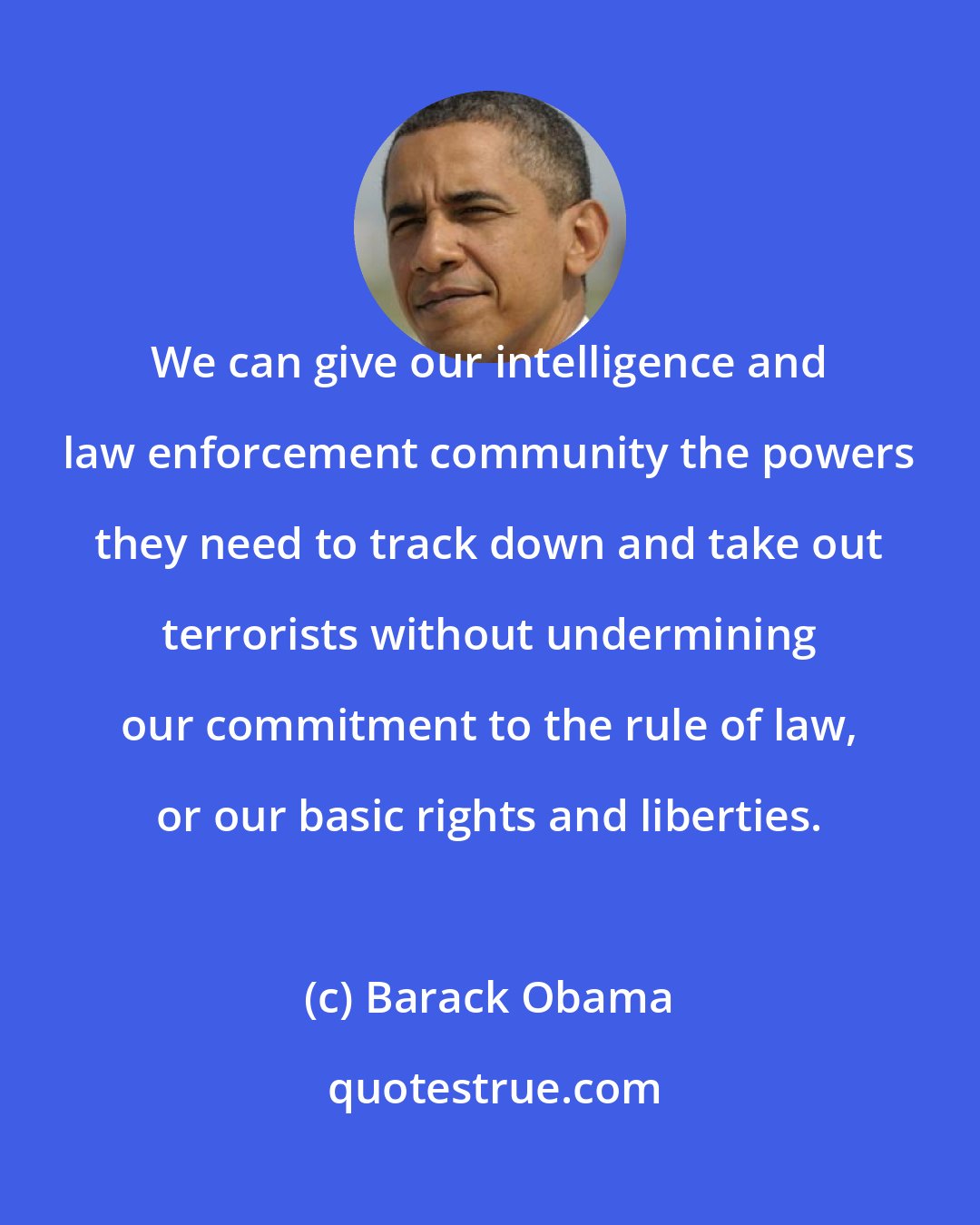 Barack Obama: We can give our intelligence and law enforcement community the powers they need to track down and take out terrorists without undermining our commitment to the rule of law, or our basic rights and liberties.