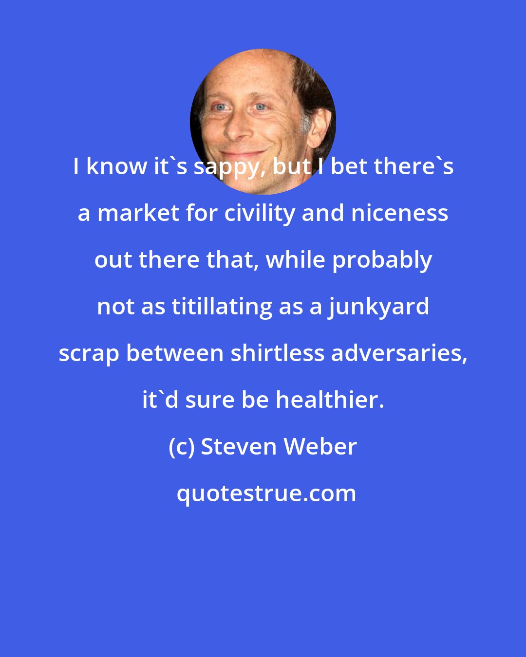 Steven Weber: I know it's sappy, but I bet there's a market for civility and niceness out there that, while probably not as titillating as a junkyard scrap between shirtless adversaries, it'd sure be healthier.