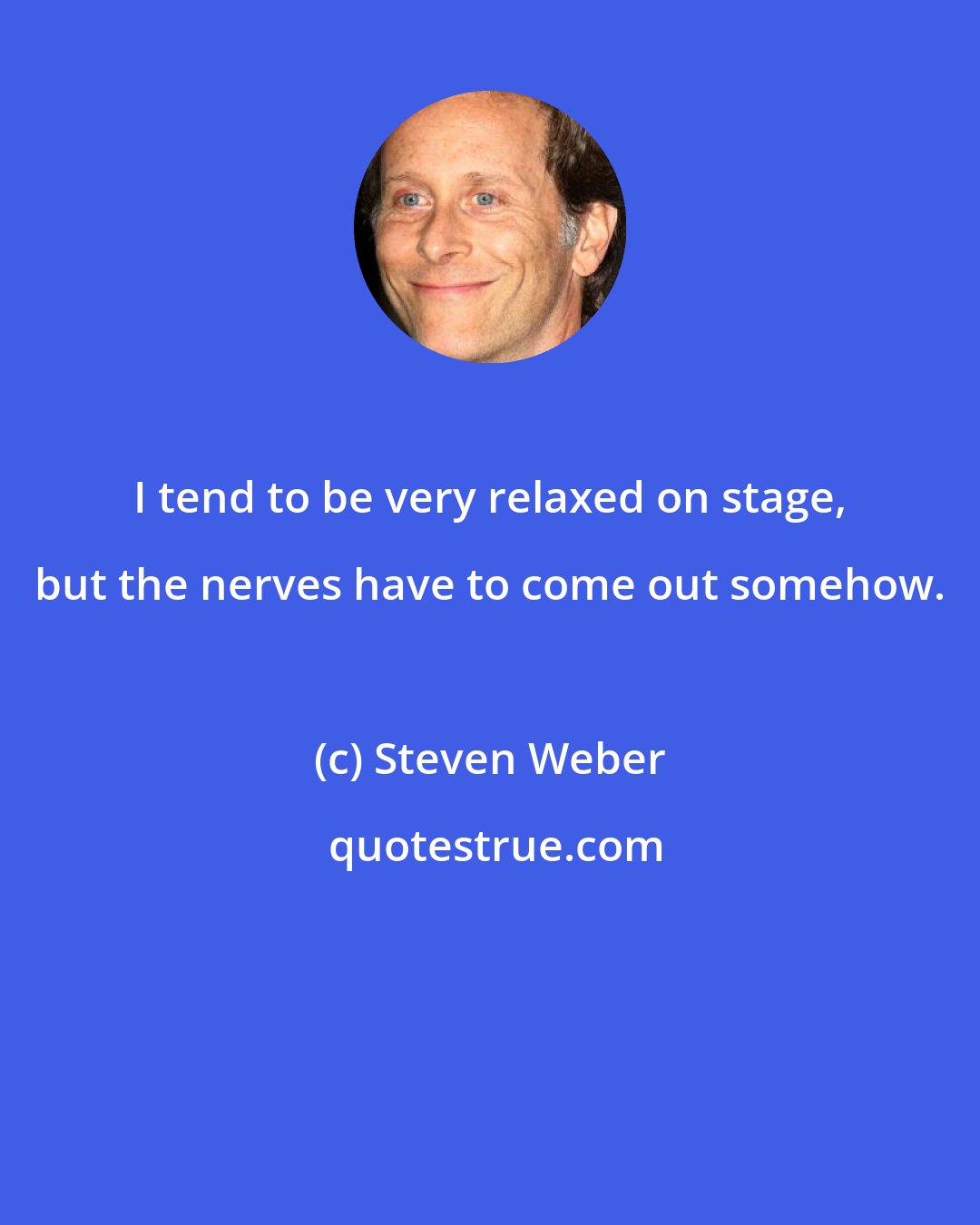 Steven Weber: I tend to be very relaxed on stage, but the nerves have to come out somehow.