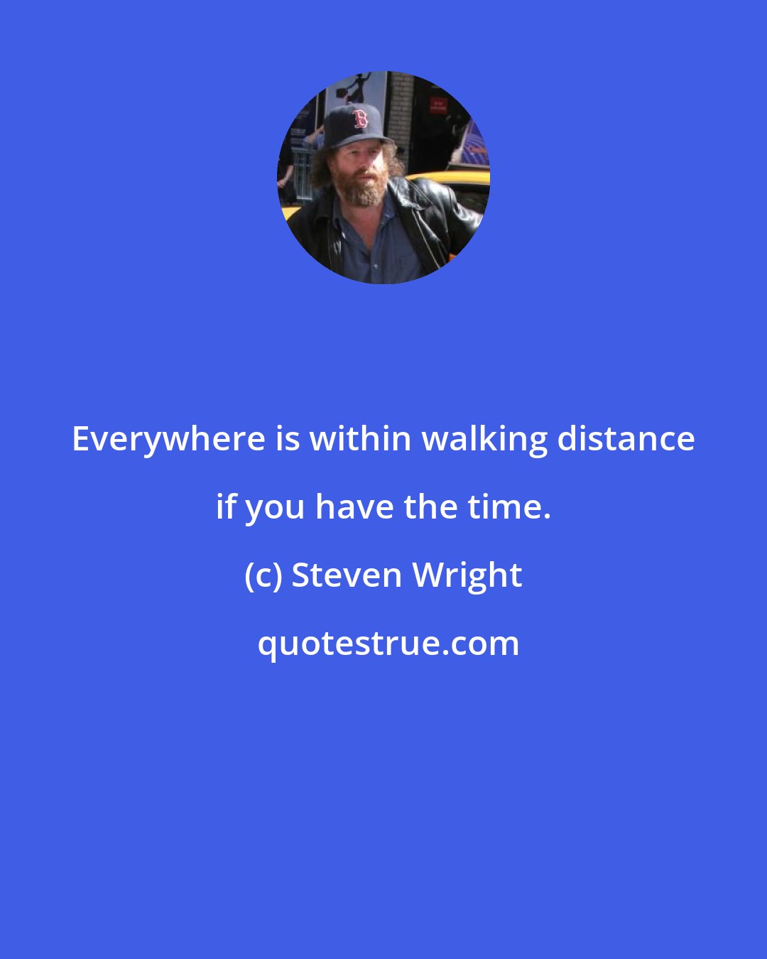 Steven Wright: Everywhere is within walking distance if you have the time.