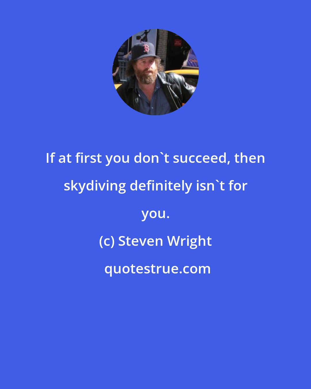Steven Wright: If at first you don't succeed, then skydiving definitely isn't for you.