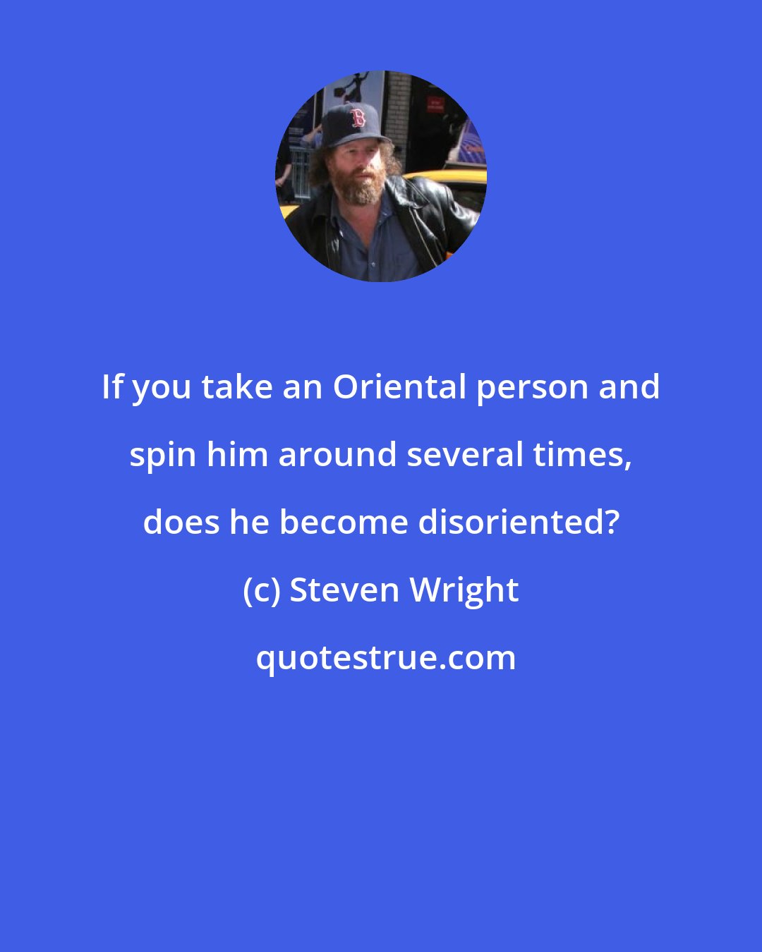 Steven Wright: If you take an Oriental person and spin him around several times, does he become disoriented?