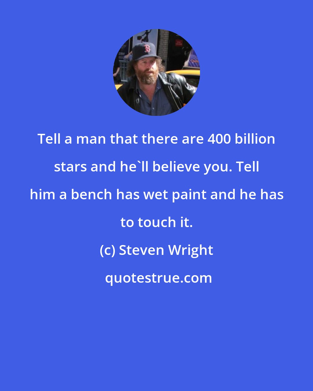 Steven Wright: Tell a man that there are 400 billion stars and he'll believe you. Tell him a bench has wet paint and he has to touch it.
