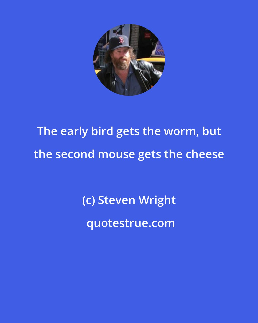 Steven Wright: The early bird gets the worm, but the second mouse gets the cheese