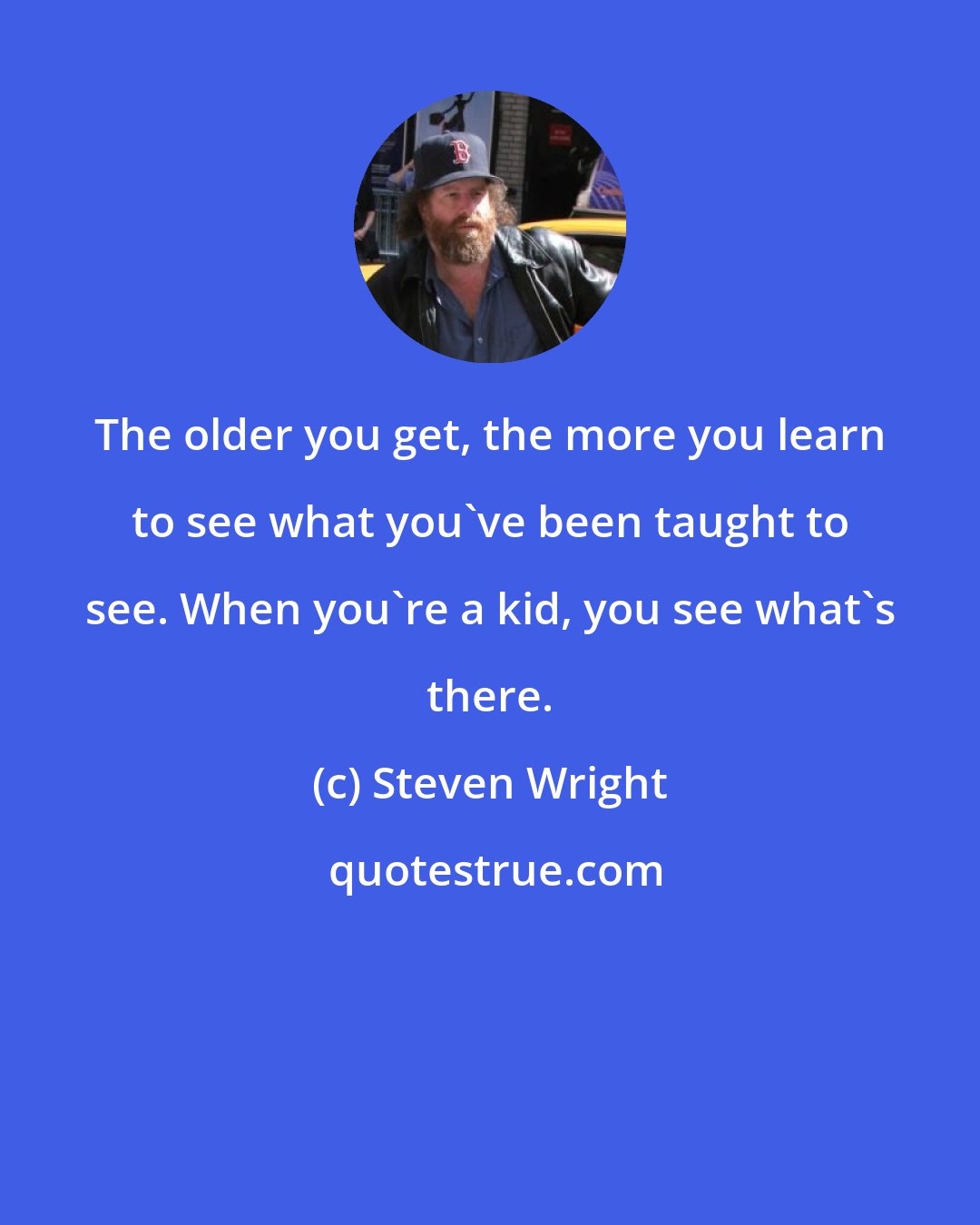 Steven Wright: The older you get, the more you learn to see what you've been taught to see. When you're a kid, you see what's there.