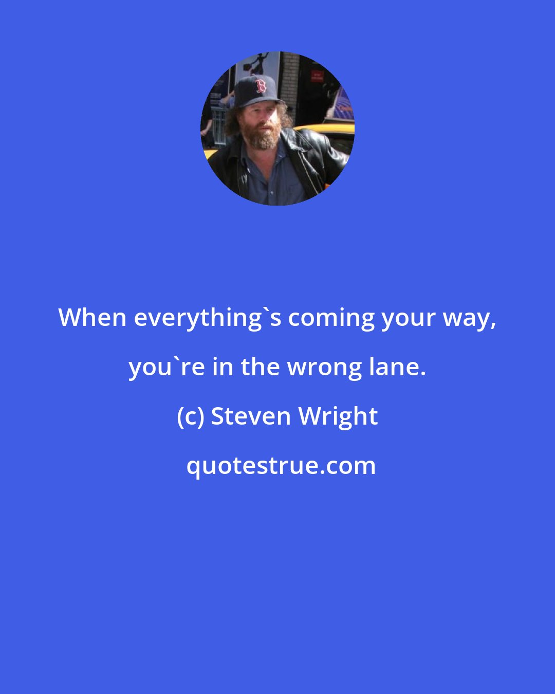 Steven Wright: When everything's coming your way, you're in the wrong lane.