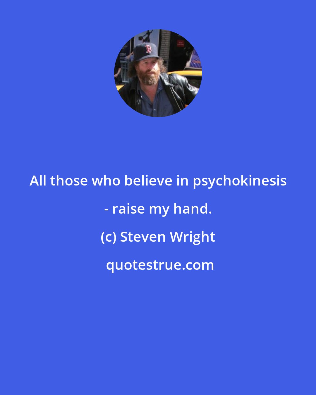 Steven Wright: All those who believe in psychokinesis - raise my hand.