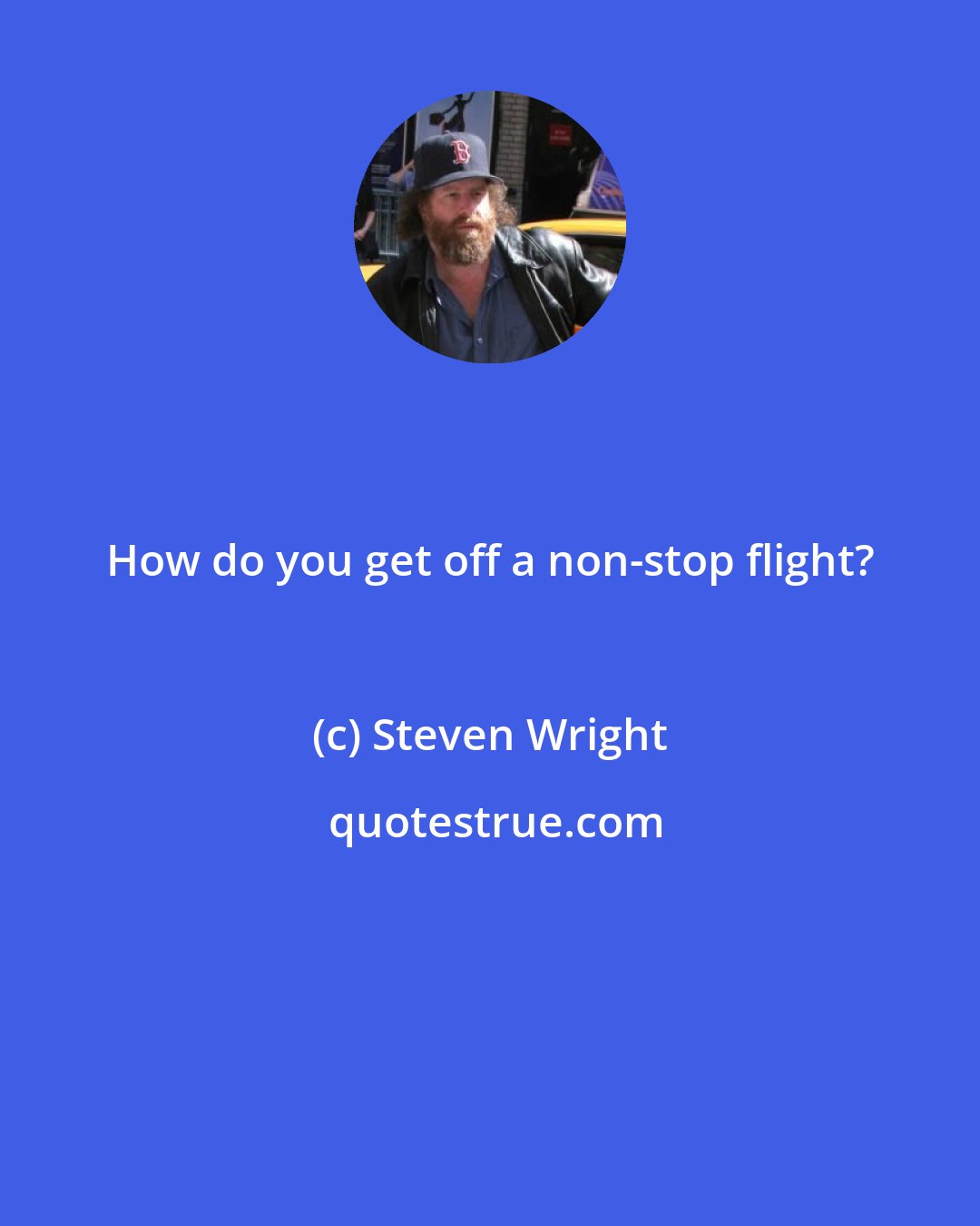 Steven Wright: How do you get off a non-stop flight?